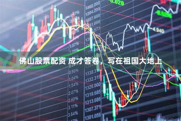 佛山股票配资 成才答卷，写在祖国大地上