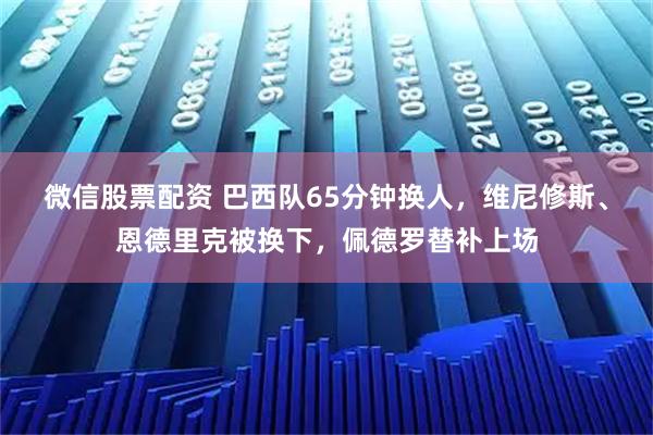 微信股票配资 巴西队65分钟换人，维尼修斯、恩德里克被换下，佩德罗替补上场
