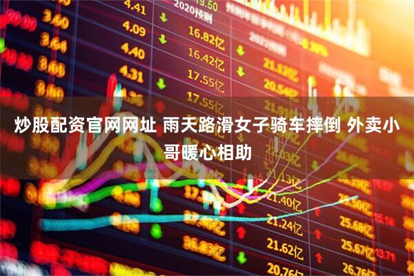 炒股配资官网网址 雨天路滑女子骑车摔倒 外卖小哥暖心相助