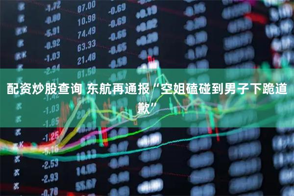 配资炒股查询 东航再通报“空姐磕碰到男子下跪道歉”